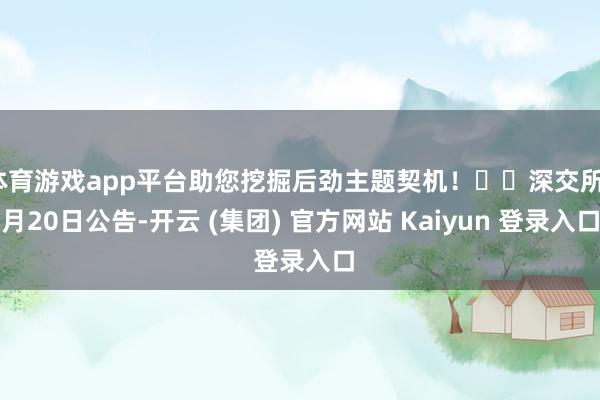 体育游戏app平台助您挖掘后劲主题契机！		深交所1月20日公告-开云 (集团) 官方网站 Kaiyun 登录入口