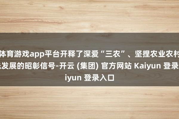 体育游戏app平台开释了深爱“三农”、坚捏农业农村优先发展的昭彰信号-开云 (集团) 官方网站 Kaiyun 登录入口