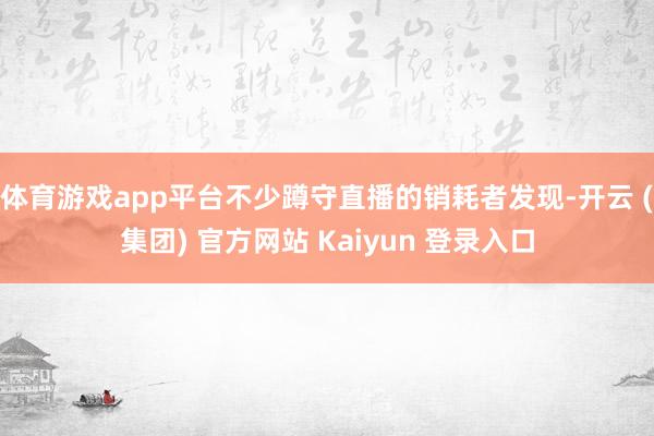 体育游戏app平台不少蹲守直播的销耗者发现-开云 (集团) 官方网站 Kaiyun 登录入口
