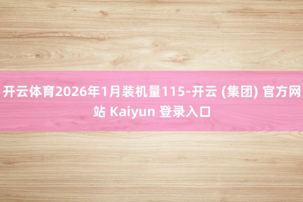 开云体育2026年1月装机量115-开云 (集团) 官方网站 Kaiyun 登录入口