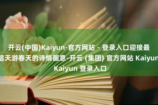 开云(中国)Kaiyun·官方网站 - 登录入口迎接最好意思的信天游春天的诗情画意-开云 (集团) 官方网站 Kaiyun 登录入口