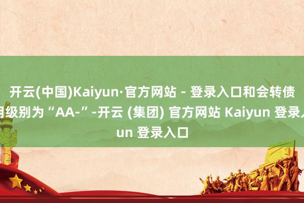 开云(中国)Kaiyun·官方网站 - 登录入口和会转债信用级别为“AA-”-开云 (集团) 官方网站 Kaiyun 登录入口