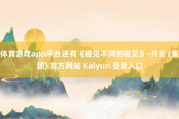 体育游戏app平台还有《碰见不同的碰见》-开云 (集团) 官方网站 Kaiyun 登录入口