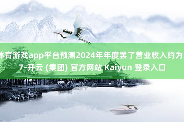 体育游戏app平台预测2024年年度罢了营业收入约为37-开云 (集团) 官方网站 Kaiyun 登录入口