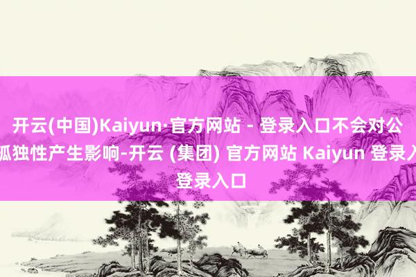 开云(中国)Kaiyun·官方网站 - 登录入口不会对公司孤独性产生影响-开云 (集团) 官方网站 Kaiyun 登录入口