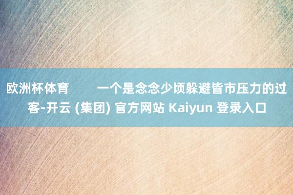 欧洲杯体育        一个是念念少顷躲避皆市压力的过客-开云 (集团) 官方网站 Kaiyun 登录入口