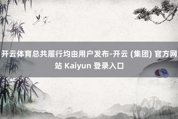 开云体育总共履行均由用户发布-开云 (集团) 官方网站 Kaiyun 登录入口