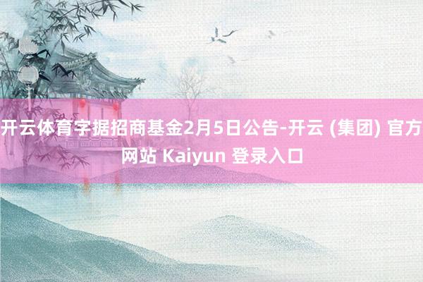 开云体育字据招商基金2月5日公告-开云 (集团) 官方网站 Kaiyun 登录入口