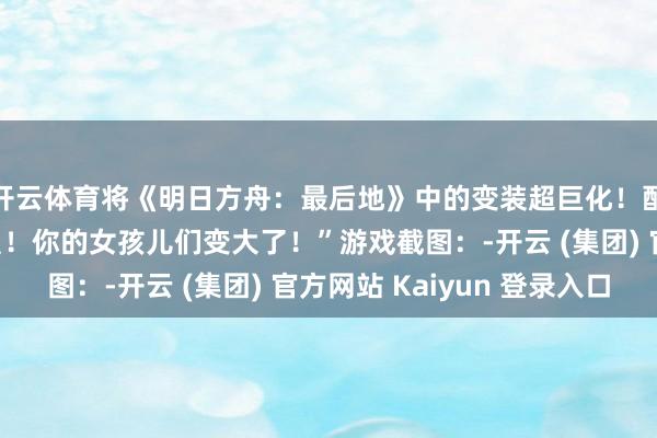 开云体育将《明日方舟:最后地》中的变装超巨化!配文:“醒醒!搞定员!你的女孩儿们变大了!”游戏截图:-开云 (集团) 官方网站 Kaiyun 登录入口