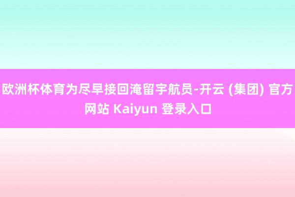 欧洲杯体育为尽早接回淹留宇航员-开云 (集团) 官方网站 Kaiyun 登录入口