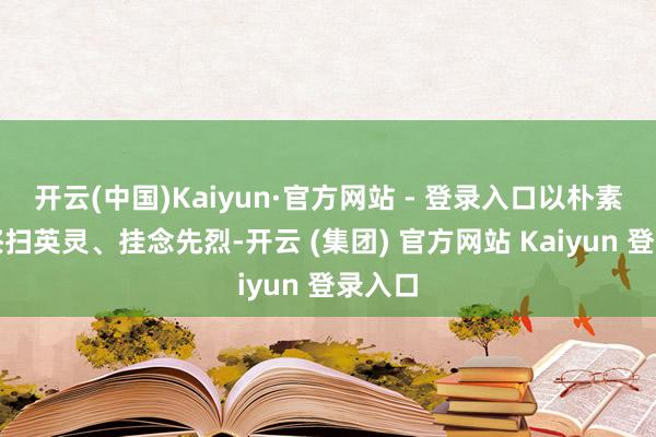 开云(中国)Kaiyun·官方网站 - 登录入口以朴素模式祭扫英灵、挂念先烈-开云 (集团) 官方网站 Kaiyun 登录入口