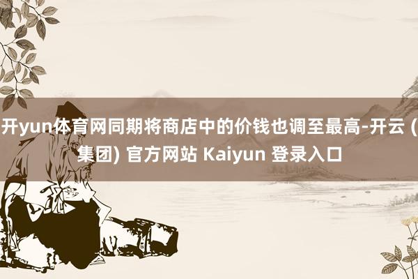 开yun体育网同期将商店中的价钱也调至最高-开云 (集团) 官方网站 Kaiyun 登录入口
