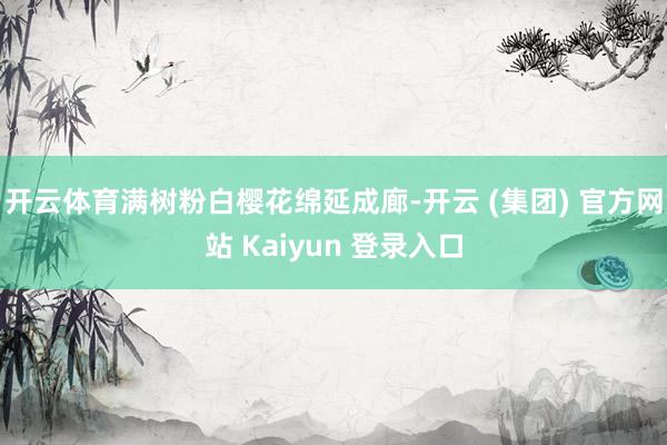 开云体育满树粉白樱花绵延成廊-开云 (集团) 官方网站 Kaiyun 登录入口