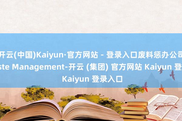 开云(中国)Kaiyun·官方网站 - 登录入口废料惩办公司（Waste Management-开云 (集团) 官方网站 Kaiyun 登录入口