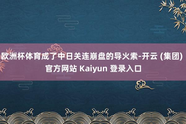 欧洲杯体育成了中日关连崩盘的导火索-开云 (集团) 官方网站 Kaiyun 登录入口