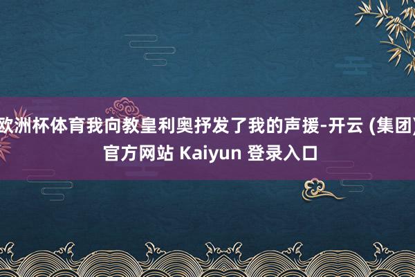 欧洲杯体育我向教皇利奥抒发了我的声援-开云 (集团) 官方网站 Kaiyun 登录入口