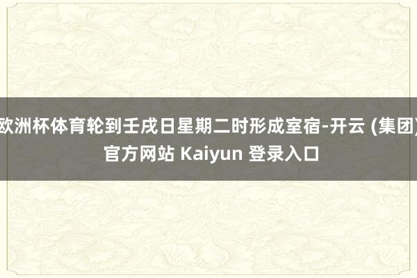 欧洲杯体育轮到壬戌日星期二时形成室宿-开云 (集团) 官方网站 Kaiyun 登录入口