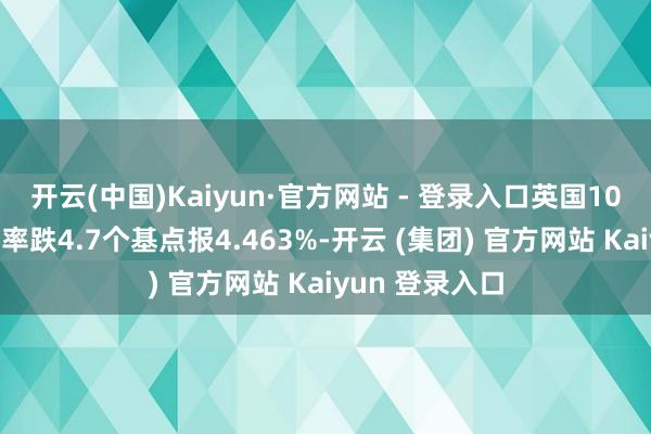 开云(中国)Kaiyun·官方网站 - 登录入口英国10年期国债收益率跌4.7个基点报4.463%-开云 (集团) 官方网站 Kaiyun 登录入口