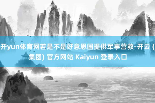 开yun体育网若是不是好意思国提供军事营救-开云 (集团) 官方网站 Kaiyun 登录入口