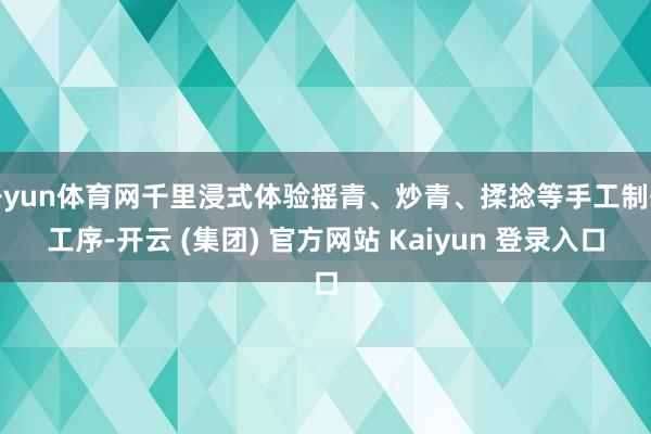 开yun体育网千里浸式体验摇青、炒青、揉捻等手工制茶工序-开云 (集团) 官方网站 Kaiyun 登录入口