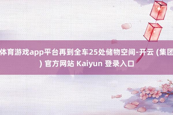 体育游戏app平台再到全车25处储物空间-开云 (集团) 官方网站 Kaiyun 登录入口