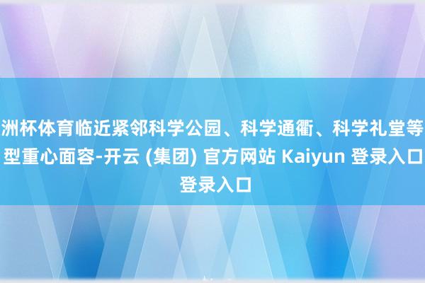 欧洲杯体育临近紧邻科学公园、科学通衢、科学礼堂等大型重心面容-开云 (集团) 官方网站 Kaiyun 登录入口