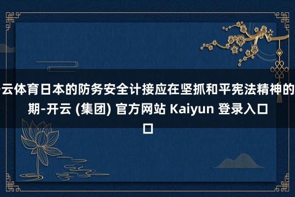 开云体育日本的防务安全计接应在坚抓和平宪法精神的同期-开云 (集团) 官方网站 Kaiyun 登录入口