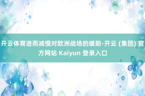 开云体育进而减慢对欧洲战场的缓助-开云 (集团) 官方网站 Kaiyun 登录入口
