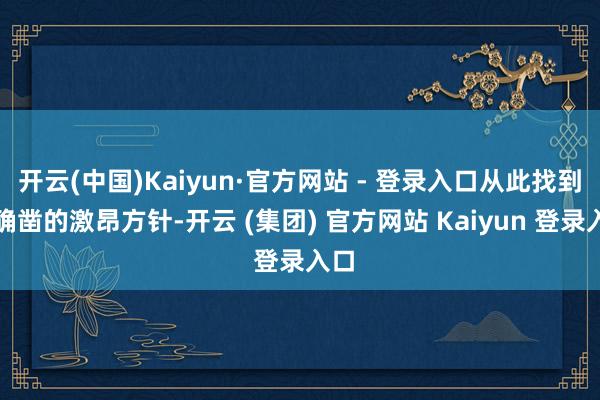 开云(中国)Kaiyun·官方网站 - 登录入口从此找到了确凿的激昂方针-开云 (集团) 官方网站 Kaiyun 登录入口
