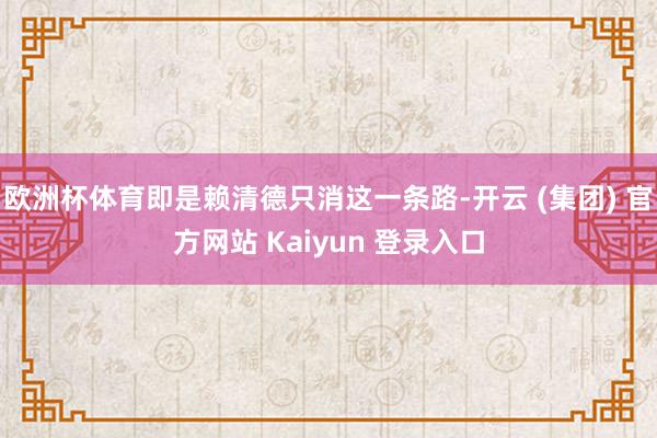 欧洲杯体育即是赖清德只消这一条路-开云 (集团) 官方网站 Kaiyun 登录入口