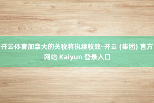开云体育加拿大的关税将执续收效-开云 (集团) 官方网站 Kaiyun 登录入口