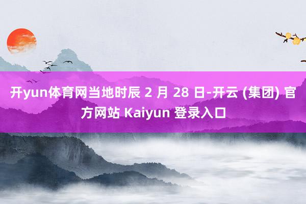 开yun体育网当地时辰 2 月 28 日-开云 (集团) 官方网站 Kaiyun 登录入口
