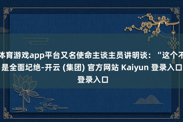 体育游戏app平台又名使命主谈主员讲明谈：“这个不是全面圮绝-开云 (集团) 官方网站 Kaiyun 登录入口