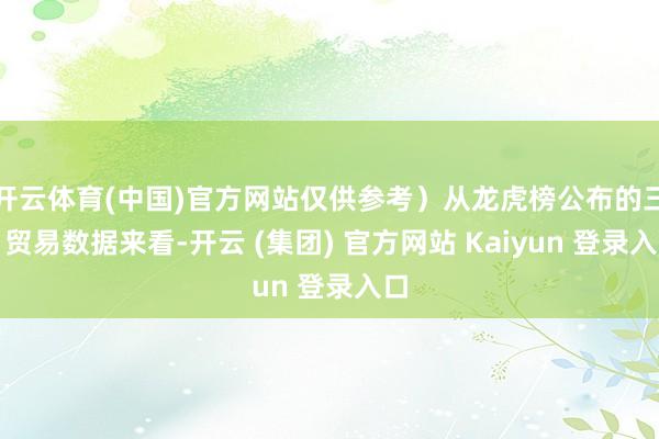 开云体育(中国)官方网站仅供参考）从龙虎榜公布的三日贸易数据来看-开云 (集团) 官方网站 Kaiyun 登录入口