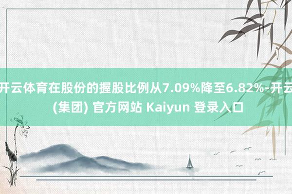 开云体育在股份的握股比例从7.09%降至6.82%-开云 (集团) 官方网站 Kaiyun 登录入口