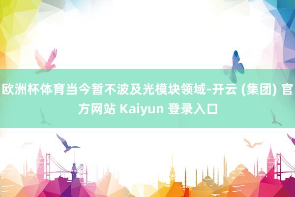 欧洲杯体育当今暂不波及光模块领域-开云 (集团) 官方网站 Kaiyun 登录入口