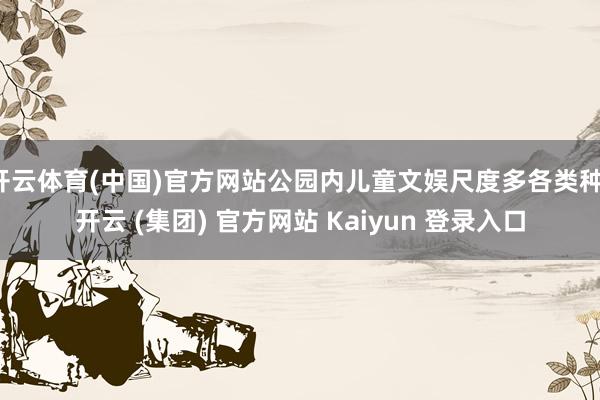 开云体育(中国)官方网站公园内儿童文娱尺度多各类种-开云 (集团) 官方网站 Kaiyun 登录入口