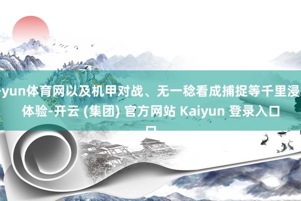 开yun体育网以及机甲对战、无一稔看成捕捉等千里浸式体验-开云 (集团) 官方网站 Kaiyun 登录入口