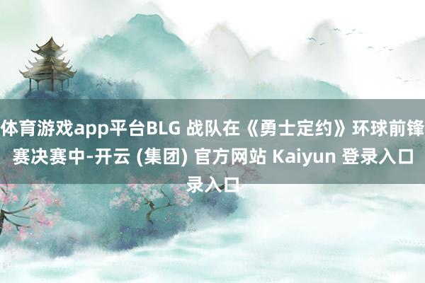 体育游戏app平台BLG 战队在《勇士定约》环球前锋赛决赛中-开云 (集团) 官方网站 Kaiyun 登录入口
