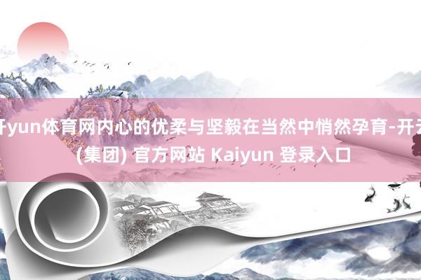 开yun体育网内心的优柔与坚毅在当然中悄然孕育-开云 (集团) 官方网站 Kaiyun 登录入口