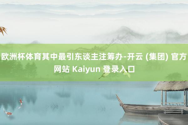 欧洲杯体育其中最引东谈主注筹办-开云 (集团) 官方网站 Kaiyun 登录入口