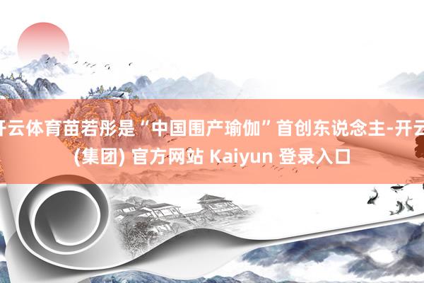 开云体育苗若彤是“中国围产瑜伽”首创东说念主-开云 (集团) 官方网站 Kaiyun 登录入口