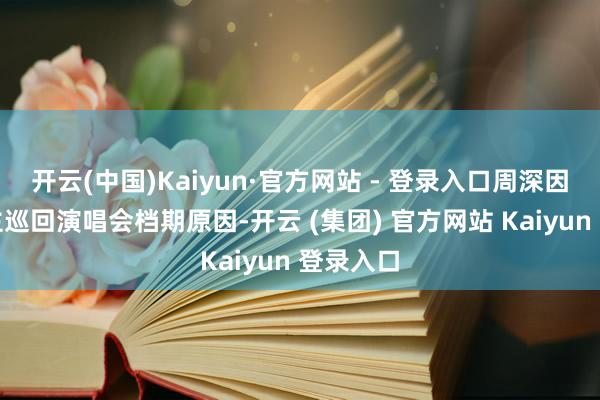 开云(中国)Kaiyun·官方网站 - 登录入口周深因个东谈主巡回演唱会档期原因-开云 (集团) 官方网站 Kaiyun 登录入口