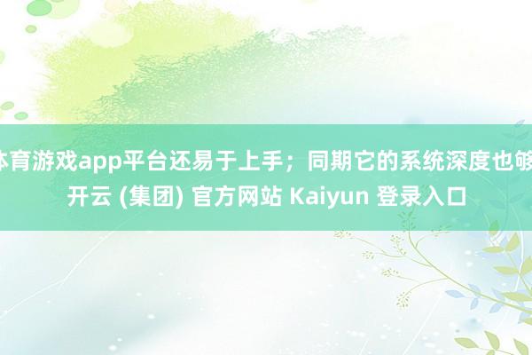 体育游戏app平台还易于上手；同期它的系统深度也够-开云 (集团) 官方网站 Kaiyun 登录入口