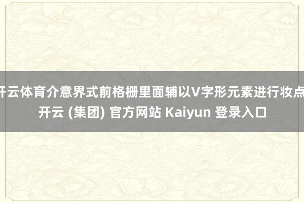 开云体育介意界式前格栅里面辅以V字形元素进行妆点-开云 (集团) 官方网站 Kaiyun 登录入口