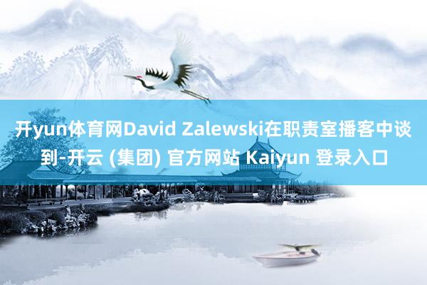 开yun体育网David Zalewski在职责室播客中谈到-开云 (集团) 官方网站 Kaiyun 登录入口