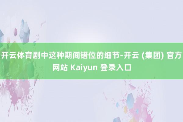 开云体育剧中这种期间错位的细节-开云 (集团) 官方网站 Kaiyun 登录入口