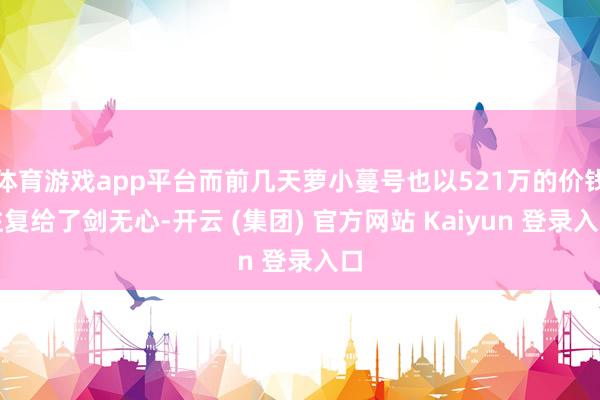 体育游戏app平台而前几天萝小蔓号也以521万的价钱往复给了剑无心-开云 (集团) 官方网站 Kaiyun 登录入口
