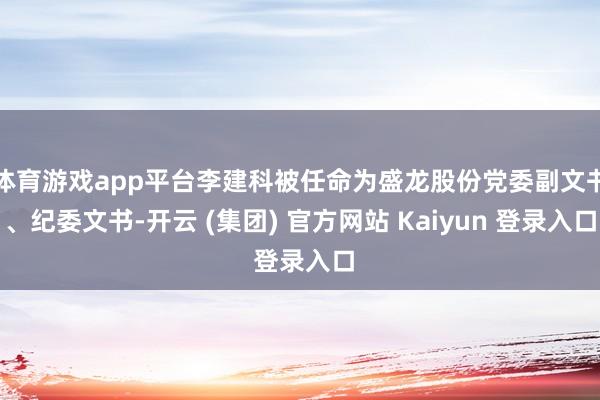 体育游戏app平台李建科被任命为盛龙股份党委副文书、纪委文书-开云 (集团) 官方网站 Kaiyun 登录入口