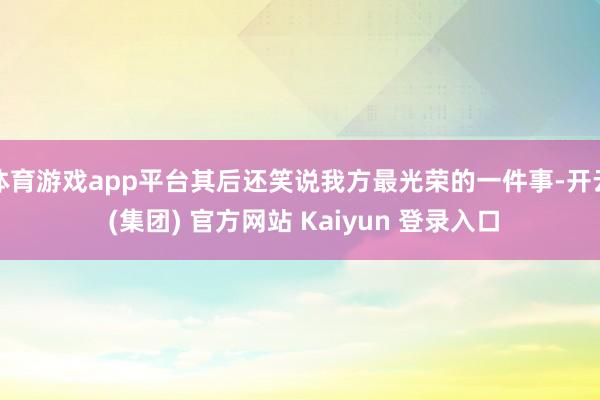体育游戏app平台其后还笑说我方最光荣的一件事-开云 (集团) 官方网站 Kaiyun 登录入口